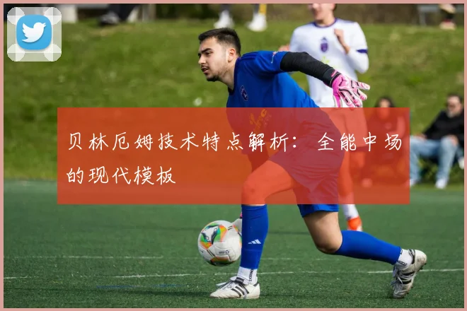 贝林厄姆技术特点解析:全能中场的现代模板