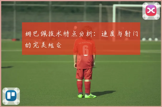 姆巴佩技术特点分析：速度与射门的完美结合