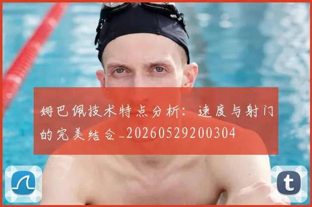 姆巴佩技术特点分析：速度与射门的完美结合_20260529200304