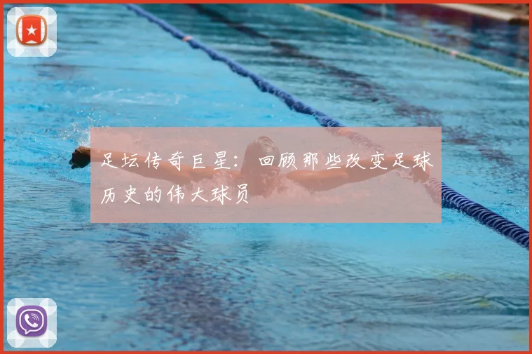 足坛传奇巨星：回顾那些改变足球历史的伟大球员