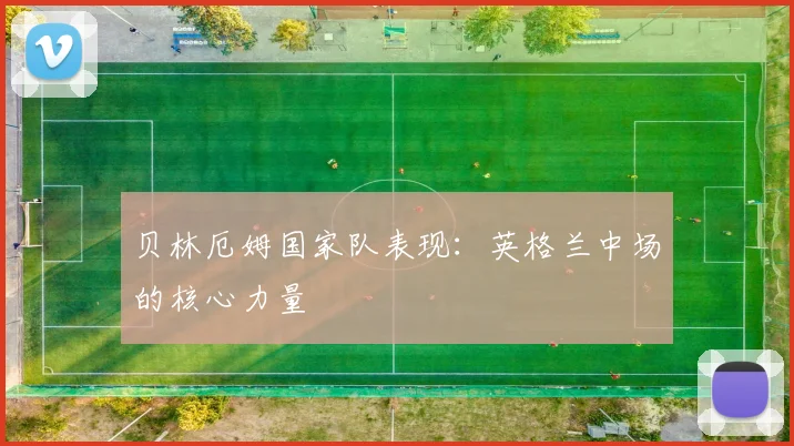 贝林厄姆国家队表现:英格兰中场的核心力量