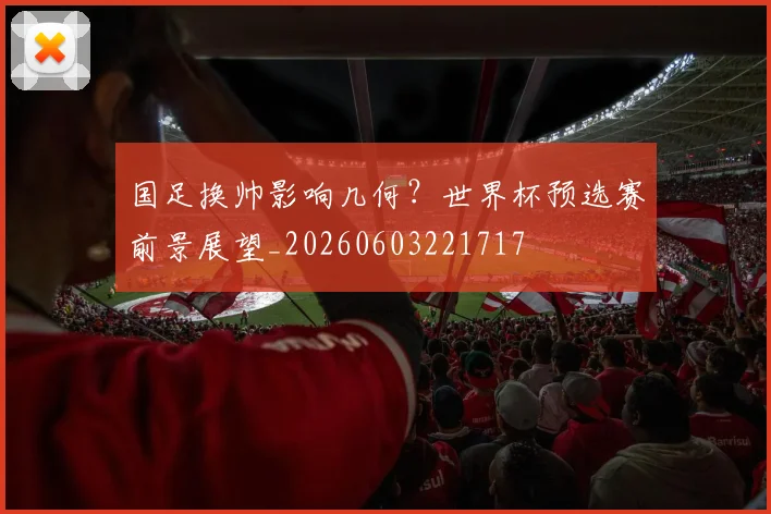 国足换帅影响几何？世界杯预选赛前景展望_20260603221717