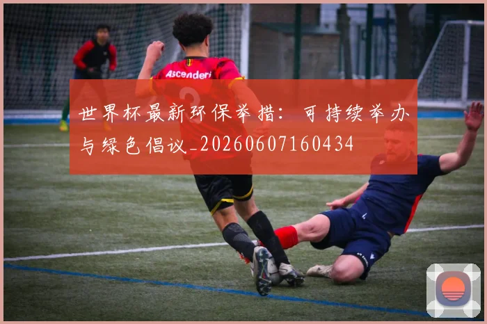 世界杯最新环保举措:可持续举办与绿色倡议_20260607160434