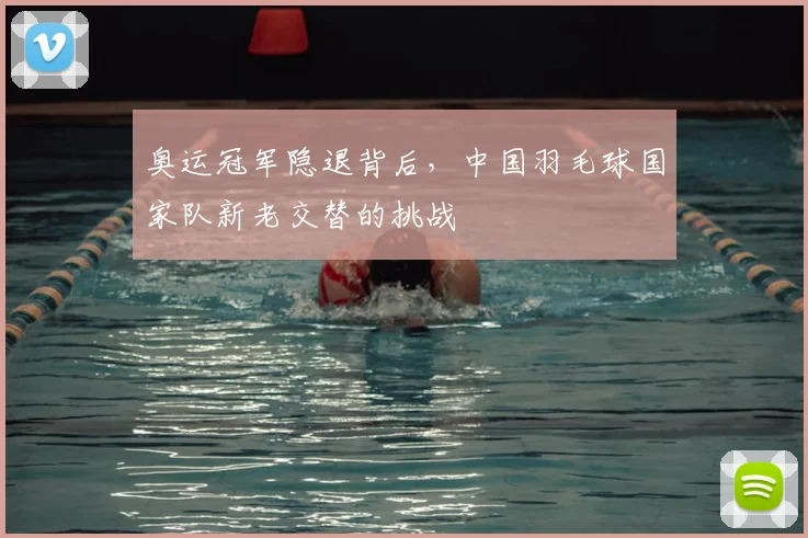 奥运冠军隐退背后,中国羽毛球国家队新老交替的挑战