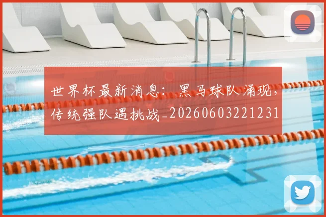 世界杯最新消息：黑马球队涌现，传统强队遇挑战_20260603221231