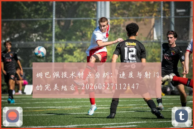 姆巴佩技术特点分析：速度与射门的完美结合_20260527112147