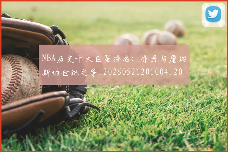 NBA历史十大巨星排名:乔丹与詹姆斯的世纪之争_20260521201004_20260606165618