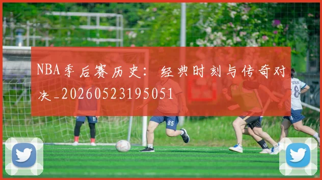NBA季后赛历史:经典时刻与传奇对决_20260523195051