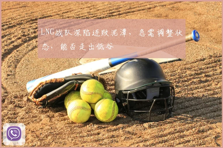LNG战队深陷连败泥潭,急需调整状态,能否走出低谷
