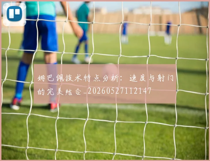 姆巴佩技术特点分析：速度与射门的完美结合_20260527112147