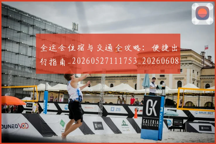 全运会住宿与交通全攻略:便捷出行指南_20260527111753_20260608142551