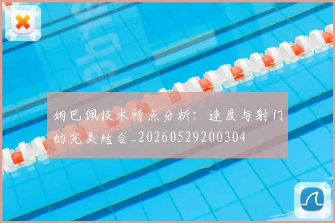 姆巴佩技术特点分析：速度与射门的完美结合_20260529200304