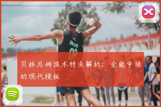 贝林厄姆技术特点解析：全能中场的现代模板