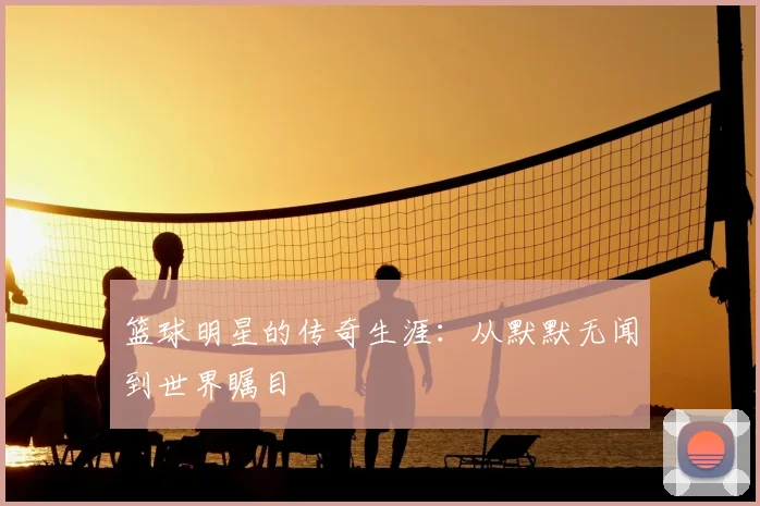 篮球明星的传奇生涯:从默默无闻到世界瞩目