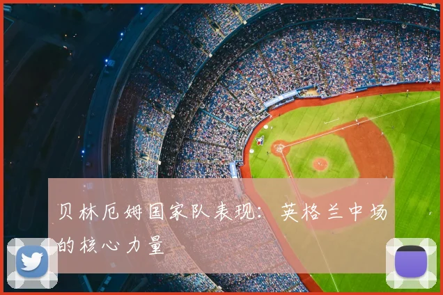 贝林厄姆国家队表现:英格兰中场的核心力量