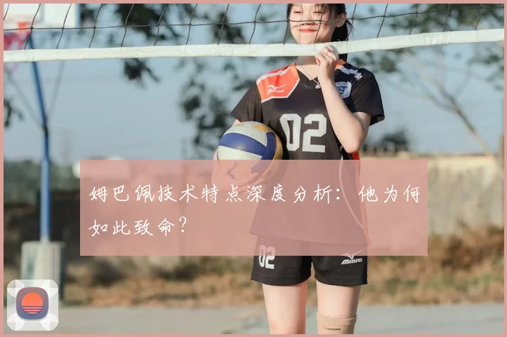 姆巴佩技术特点深度分析：他为何如此致命？