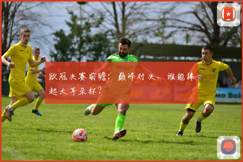 欧冠决赛前瞻：巅峰对决，谁能捧起大耳朵杯？