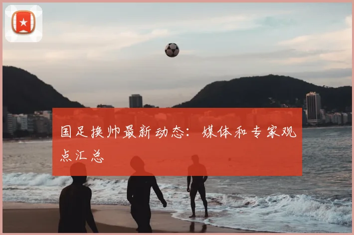 国足换帅最新动态：媒体和专家观点汇总
