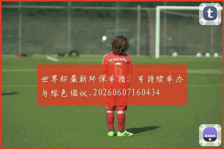 世界杯最新环保举措：可持续举办与绿色倡议_20260607160434