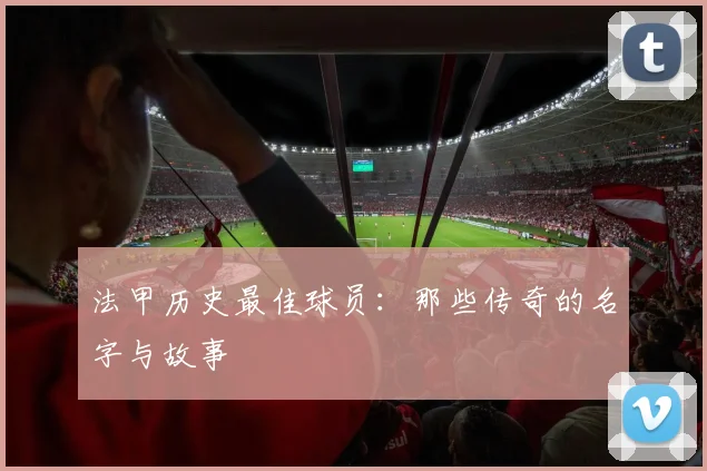 法甲历史最佳球员:那些传奇的名字与故事