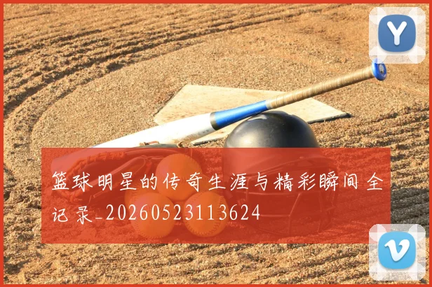 篮球明星的传奇生涯与精彩瞬间全记录_20260523113624