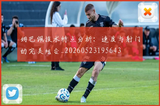 姆巴佩技术特点分析:速度与射门的完美结合_20260523195643