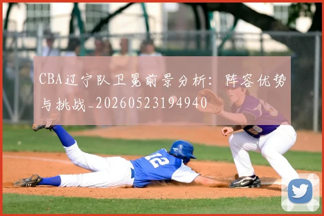 CBA辽宁队卫冕前景分析:阵容优势与挑战_20260523194940