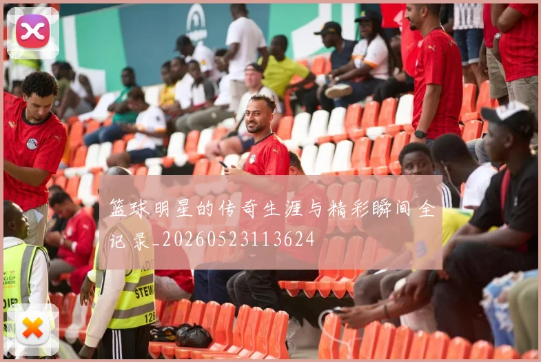 篮球明星的传奇生涯与精彩瞬间全记录_20260523113624