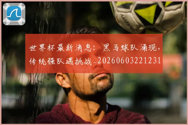 世界杯最新消息：黑马球队涌现，传统强队遇挑战_20260603221231
